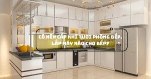 Có nên cấp khí tươi phòng bếp. Lắp máy nào cho bếp?